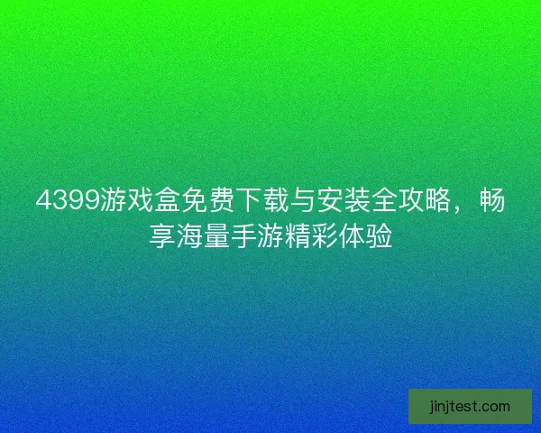 4399游戏盒免费下载与安装全攻略，畅享海量手游精彩体验