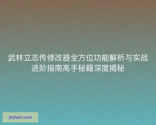 武林立志传修改器全方位功能解析与实战进阶指南高手秘籍深度揭秘