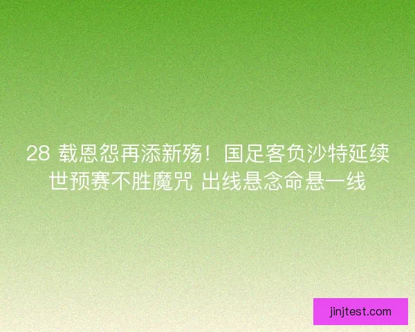 28 载恩怨再添新殇！国足客负沙特延续世预赛不胜魔咒 出线悬念命悬一线
