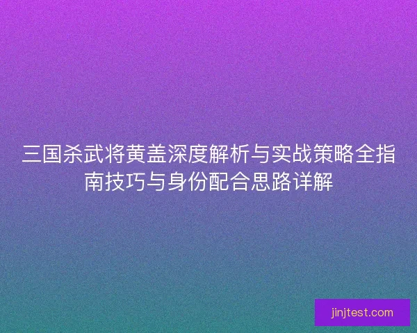 三国杀武将黄盖深度解析与实战策略全指南技巧与身份配合思路详解