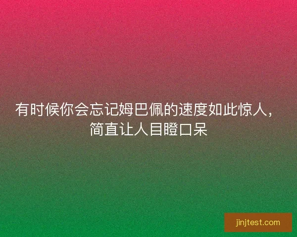 有时候你会忘记姆巴佩的速度如此惊人，简直让人目瞪口呆