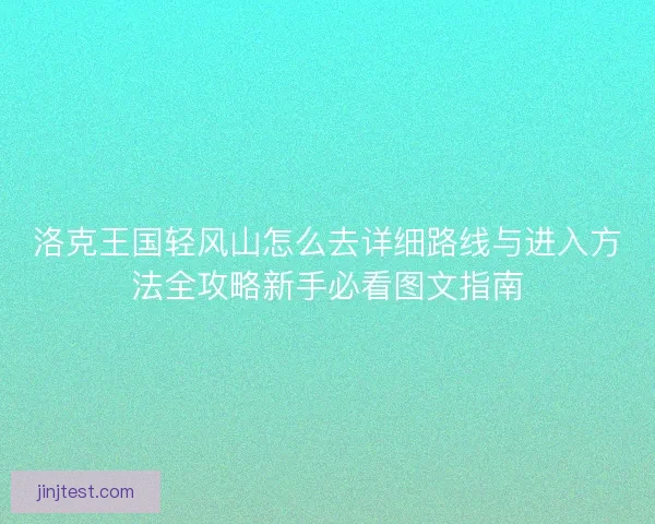 洛克王国轻风山怎么去详细路线与进入方法全攻略新手必看图文指南