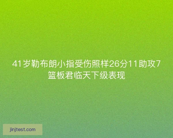 41岁勒布朗小指受伤照样26分11助攻7篮板君临天下级表现
