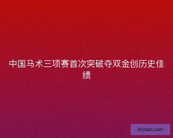 中国马术三项赛首次突破夺双金创历史佳绩