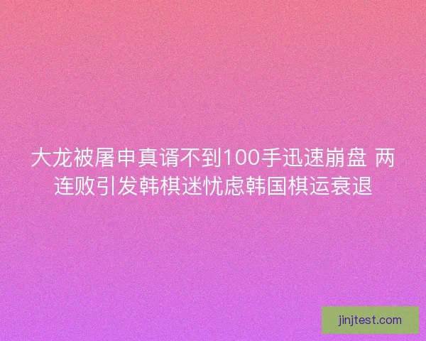 大龙被屠申真谞不到100手迅速崩盘 两连败引发韩棋迷忧虑韩国棋运衰退