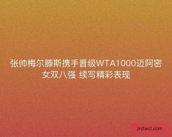 张帅梅尔滕斯携手晋级WTA1000迈阿密女双八强 续写精彩表现
