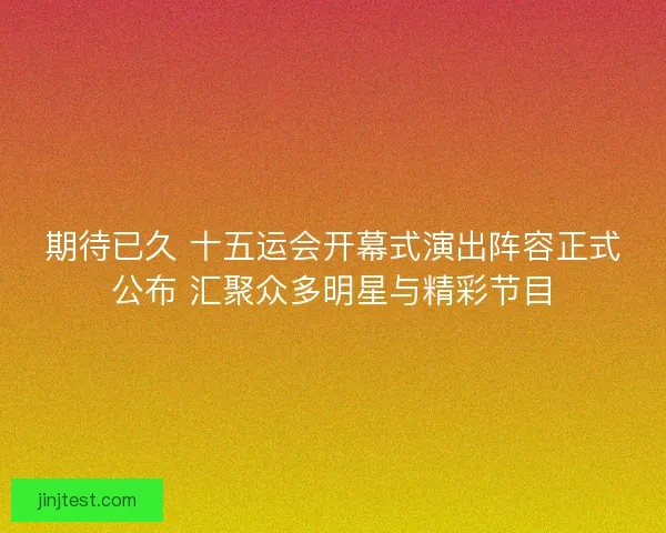 期待已久 十五运会开幕式演出阵容正式公布 汇聚众多明星与精彩节目