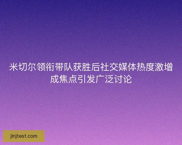 米切尔领衔带队获胜后社交媒体热度激增成焦点引发广泛讨论