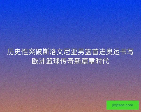 历史性突破斯洛文尼亚男篮首进奥运书写欧洲篮球传奇新篇章时代