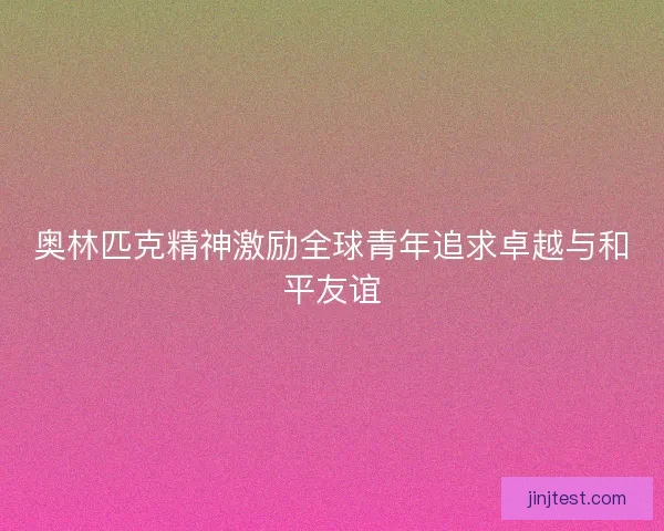 奥林匹克精神激励全球青年追求卓越与和平友谊