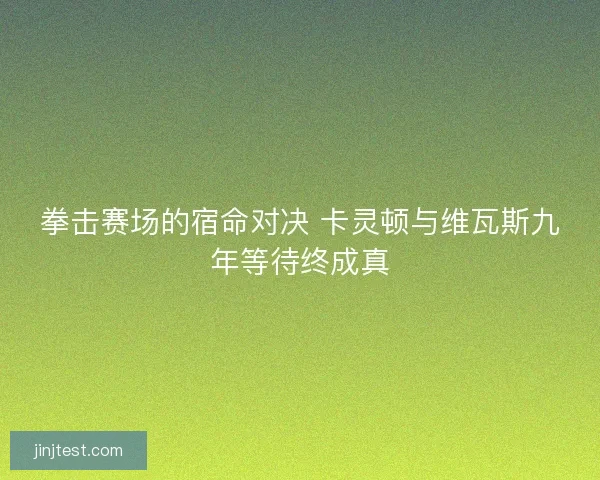 拳击赛场的宿命对决 卡灵顿与维瓦斯九年等待终成真