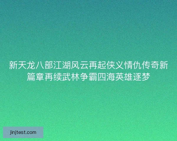 新天龙八部江湖风云再起侠义情仇传奇新篇章再续武林争霸四海英雄逐梦