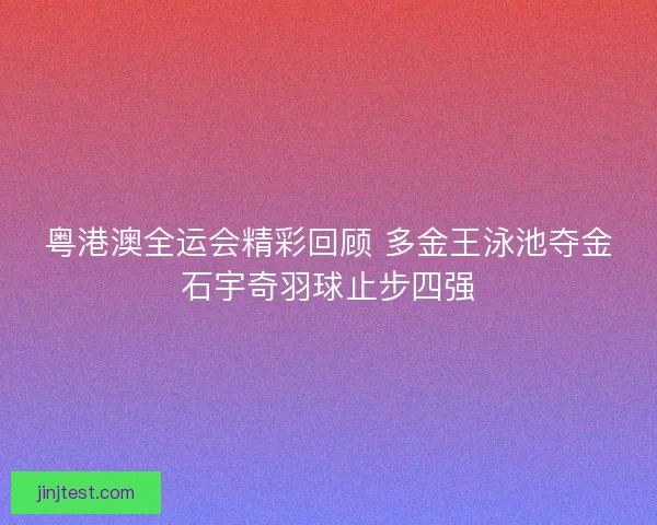 粤港澳全运会精彩回顾 多金王泳池夺金石宇奇羽球止步四强