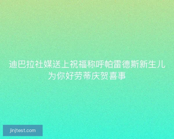 迪巴拉社媒送上祝福称呼帕雷德斯新生儿为你好劳蒂庆贺喜事