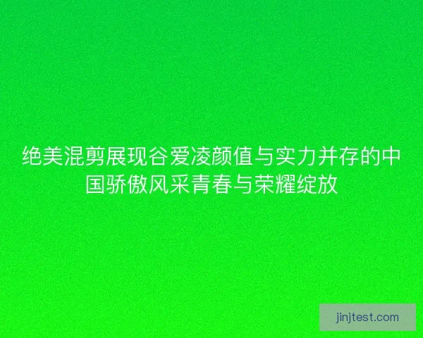 绝美混剪展现谷爱凌颜值与实力并存的中国骄傲风采青春与荣耀绽放