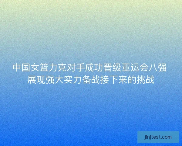 中国女篮力克对手成功晋级亚运会八强 展现强大实力备战接下来的挑战