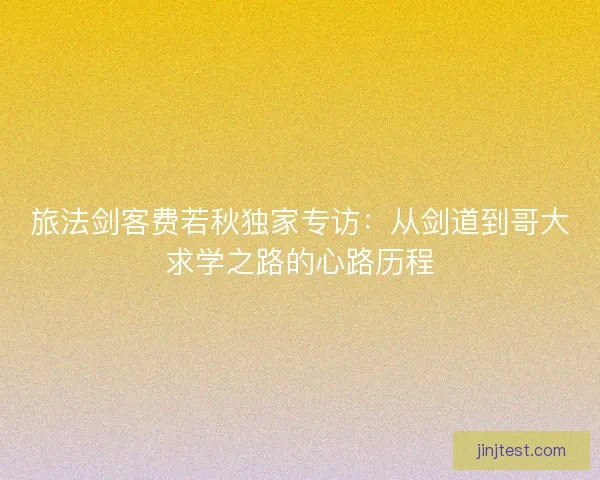 旅法剑客费若秋独家专访：从剑道到哥大求学之路的心路历程