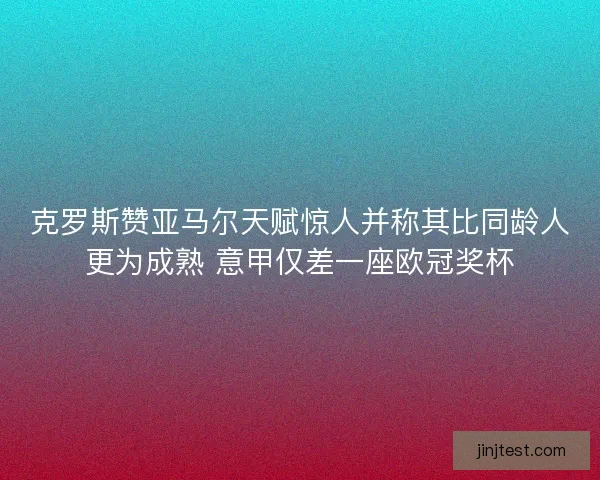 克罗斯赞亚马尔天赋惊人并称其比同龄人更为成熟 意甲仅差一座欧冠奖杯