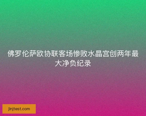 佛罗伦萨欧协联客场惨败水晶宫创两年最大净负纪录
