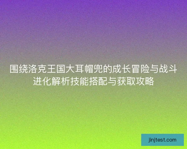 围绕洛克王国大耳帽兜的成长冒险与战斗进化解析技能搭配与获取攻略